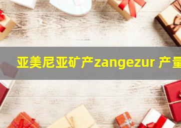 亚美尼亚矿产zangezur 产量